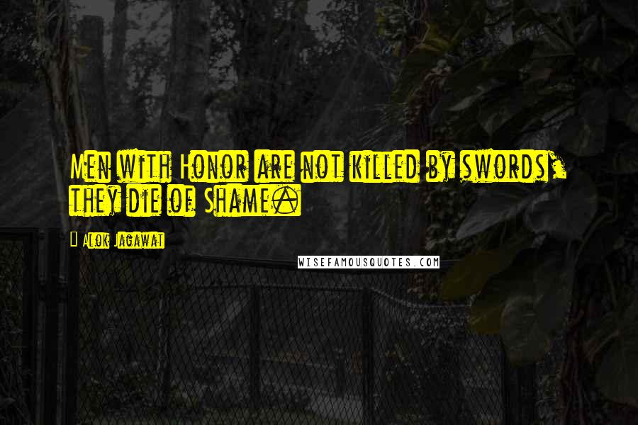 Alok Jagawat Quotes: Men with Honor are not killed by swords, they die of Shame.