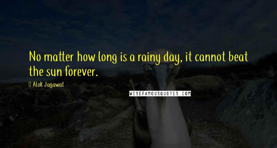 Alok Jagawat Quotes: No matter how long is a rainy day, it cannot beat the sun forever.