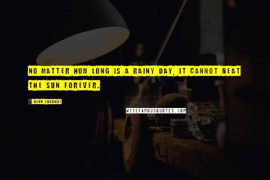 Alok Jagawat Quotes: No matter how long is a rainy day, it cannot beat the sun forever.