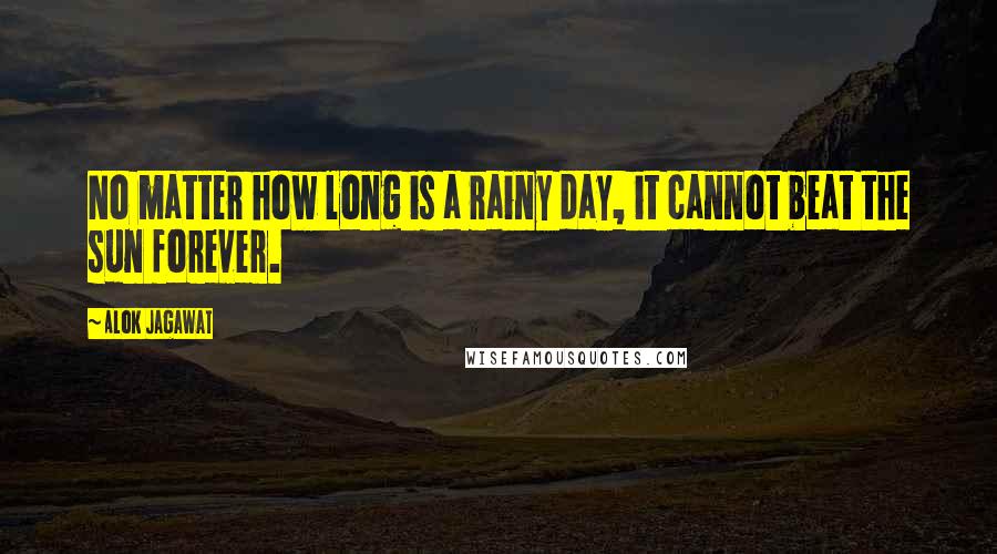 Alok Jagawat Quotes: No matter how long is a rainy day, it cannot beat the sun forever.