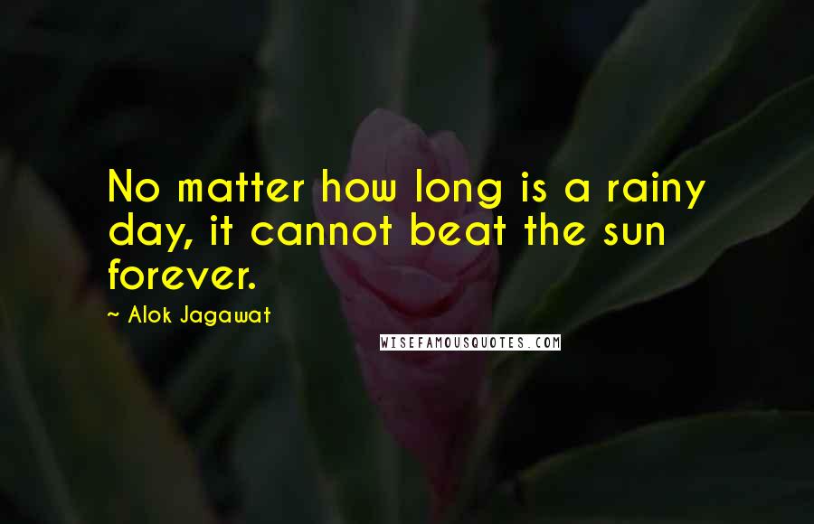 Alok Jagawat Quotes: No matter how long is a rainy day, it cannot beat the sun forever.