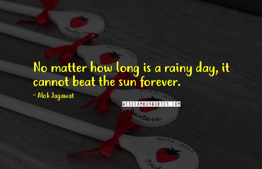 Alok Jagawat Quotes: No matter how long is a rainy day, it cannot beat the sun forever.