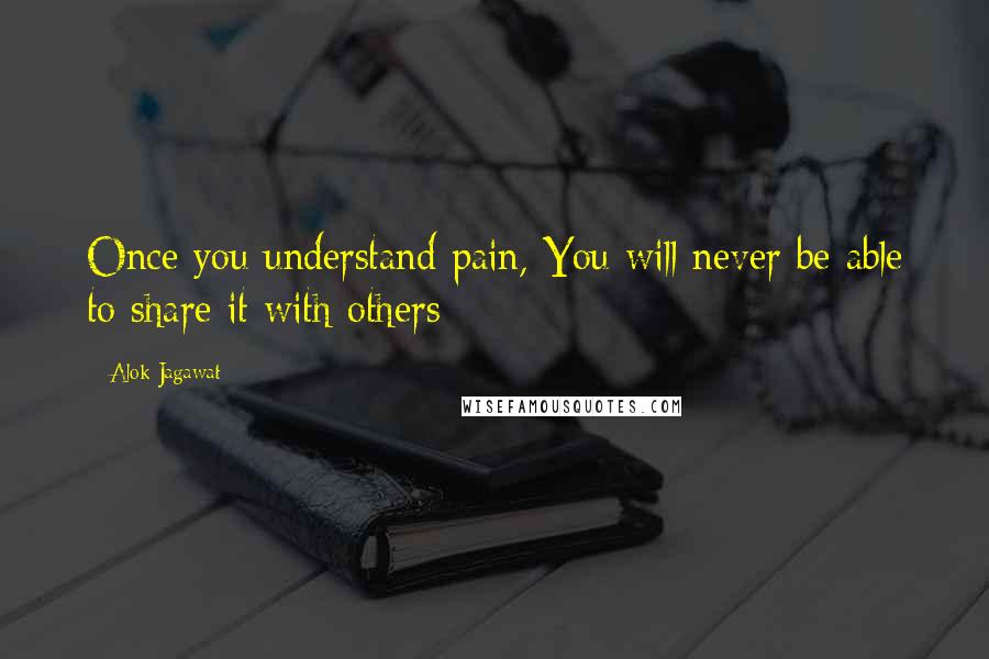 Alok Jagawat Quotes: Once you understand pain, You will never be able to share it with others