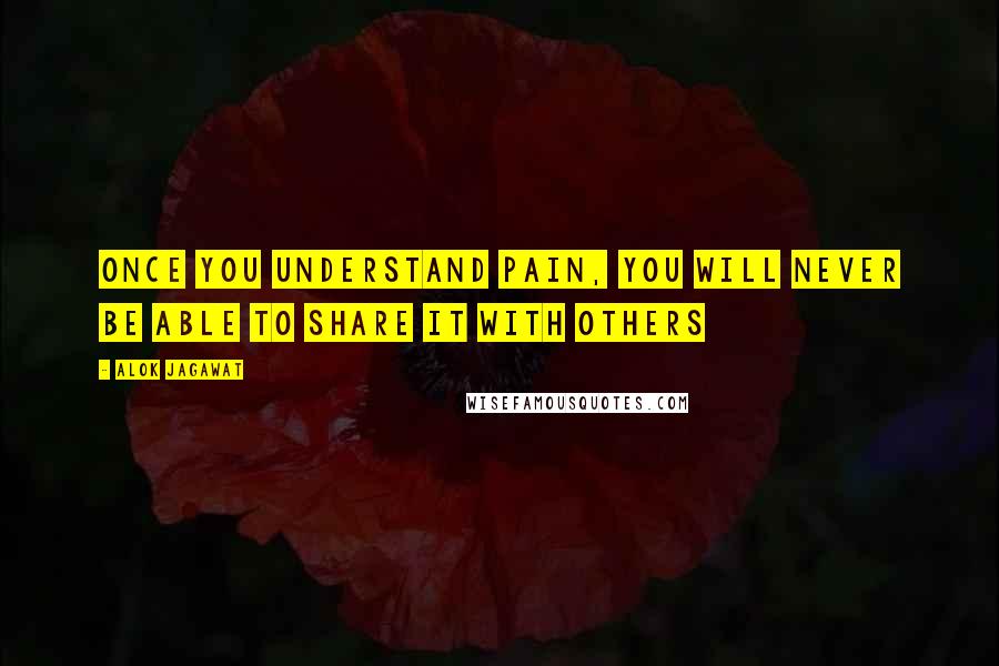 Alok Jagawat Quotes: Once you understand pain, You will never be able to share it with others