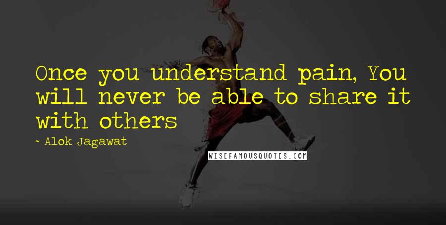 Alok Jagawat Quotes: Once you understand pain, You will never be able to share it with others