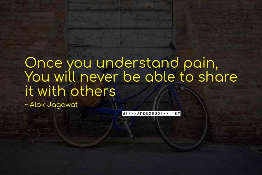 Alok Jagawat Quotes: Once you understand pain, You will never be able to share it with others