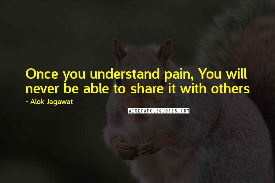 Alok Jagawat Quotes: Once you understand pain, You will never be able to share it with others