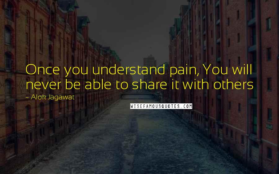 Alok Jagawat Quotes: Once you understand pain, You will never be able to share it with others