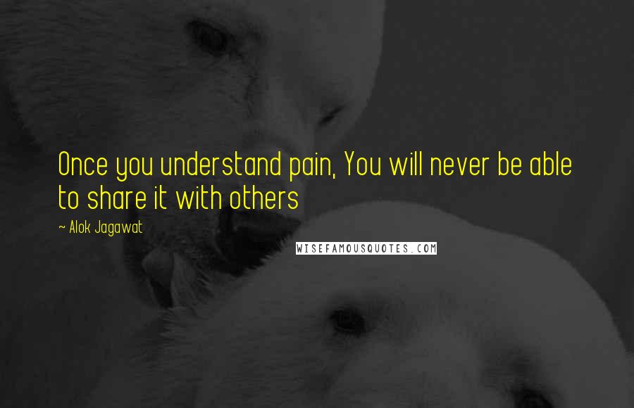 Alok Jagawat Quotes: Once you understand pain, You will never be able to share it with others
