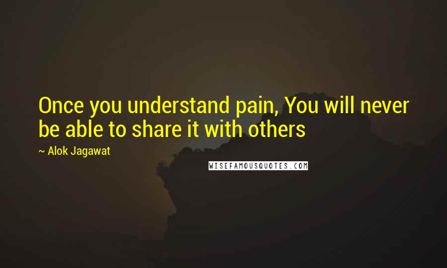Alok Jagawat Quotes: Once you understand pain, You will never be able to share it with others