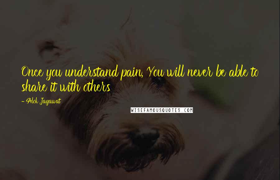 Alok Jagawat Quotes: Once you understand pain, You will never be able to share it with others