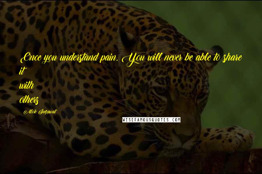 Alok Jagawat Quotes: Once you understand pain, You will never be able to share it with others