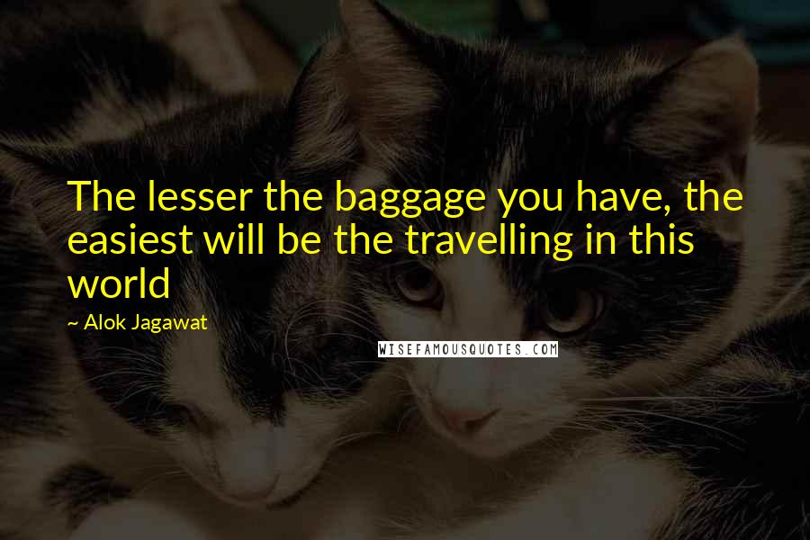 Alok Jagawat Quotes: The lesser the baggage you have, the easiest will be the travelling in this world