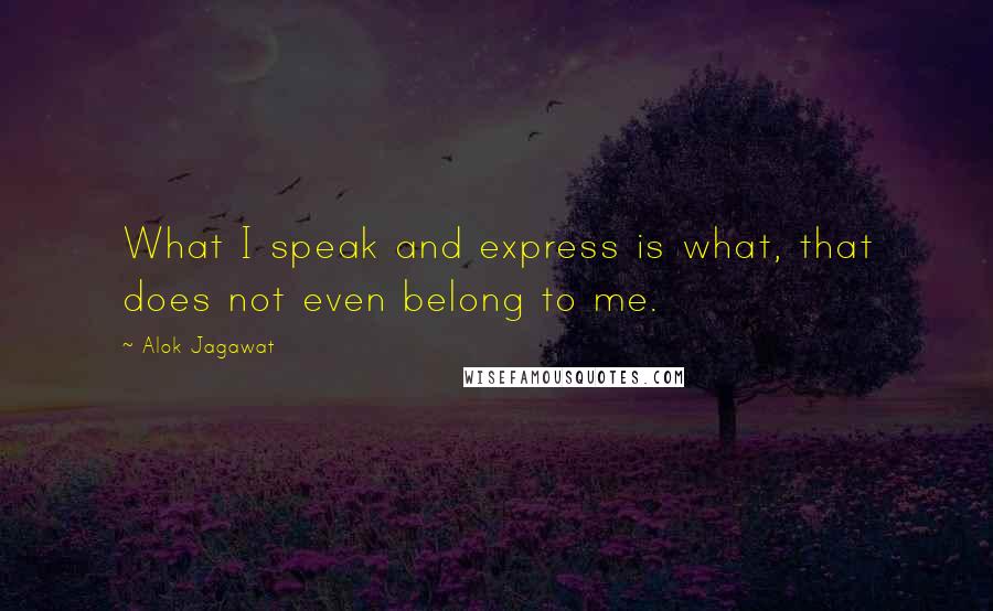 Alok Jagawat Quotes: What I speak and express is what, that does not even belong to me.