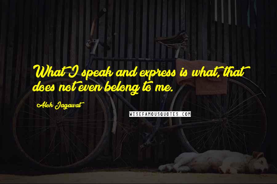 Alok Jagawat Quotes: What I speak and express is what, that does not even belong to me.