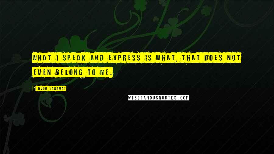Alok Jagawat Quotes: What I speak and express is what, that does not even belong to me.