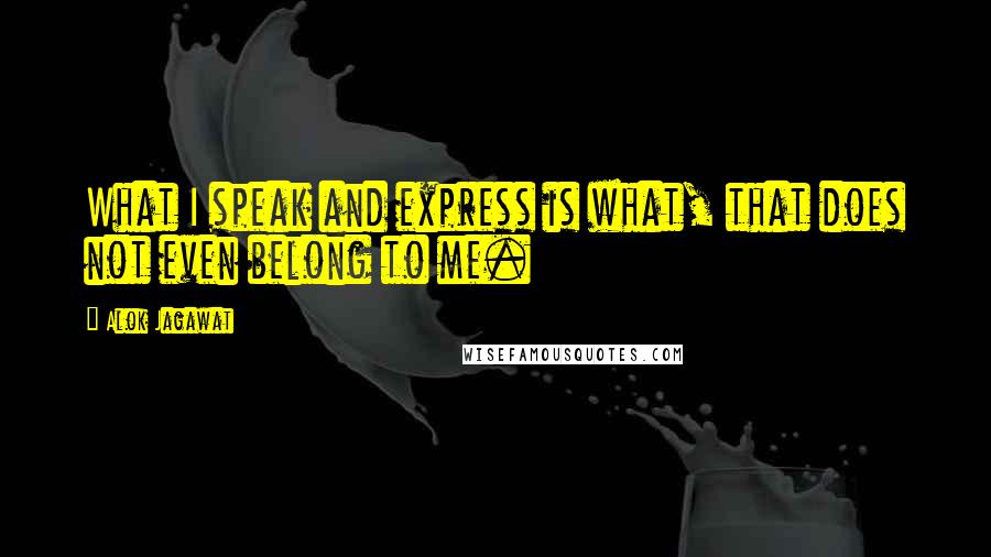 Alok Jagawat Quotes: What I speak and express is what, that does not even belong to me.