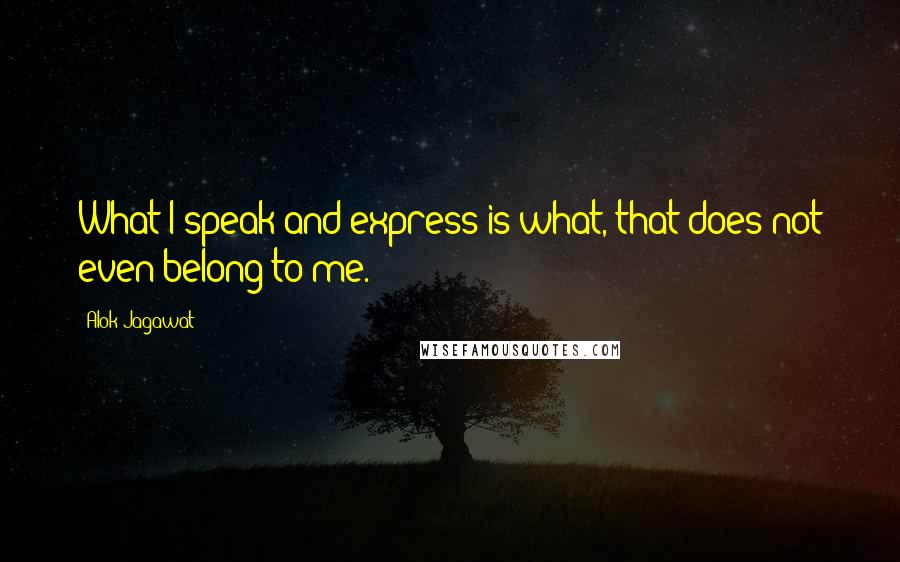 Alok Jagawat Quotes: What I speak and express is what, that does not even belong to me.
