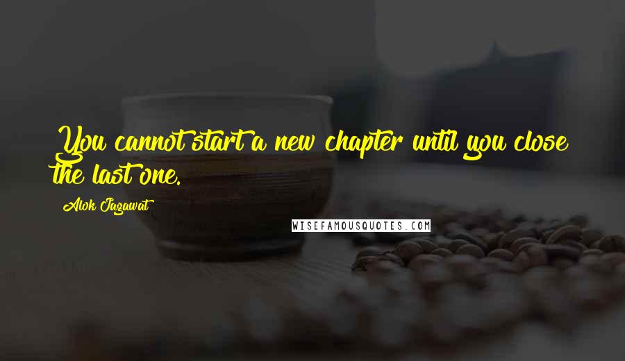 Alok Jagawat Quotes: You cannot start a new chapter until you close the last one.