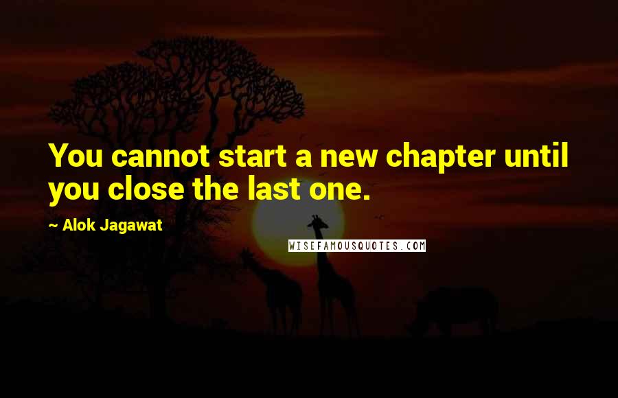 Alok Jagawat Quotes: You cannot start a new chapter until you close the last one.