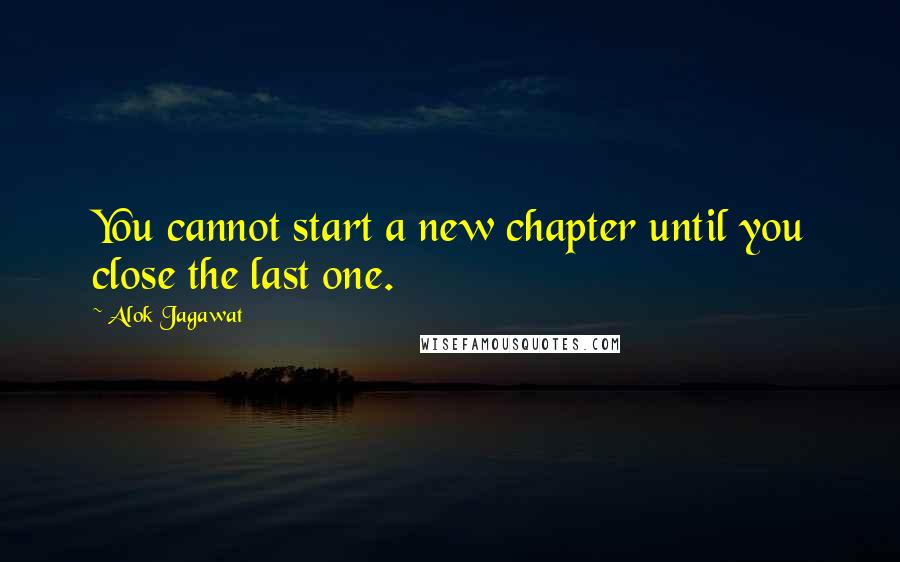 Alok Jagawat Quotes: You cannot start a new chapter until you close the last one.