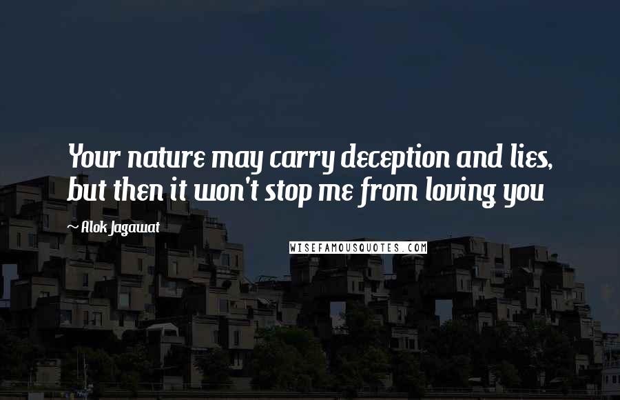 Alok Jagawat Quotes: Your nature may carry deception and lies, but then it won't stop me from loving you