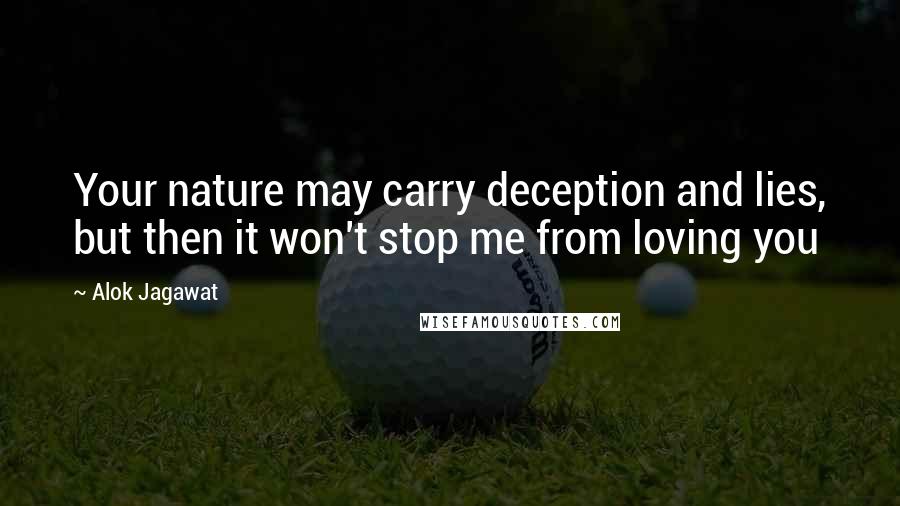 Alok Jagawat Quotes: Your nature may carry deception and lies, but then it won't stop me from loving you