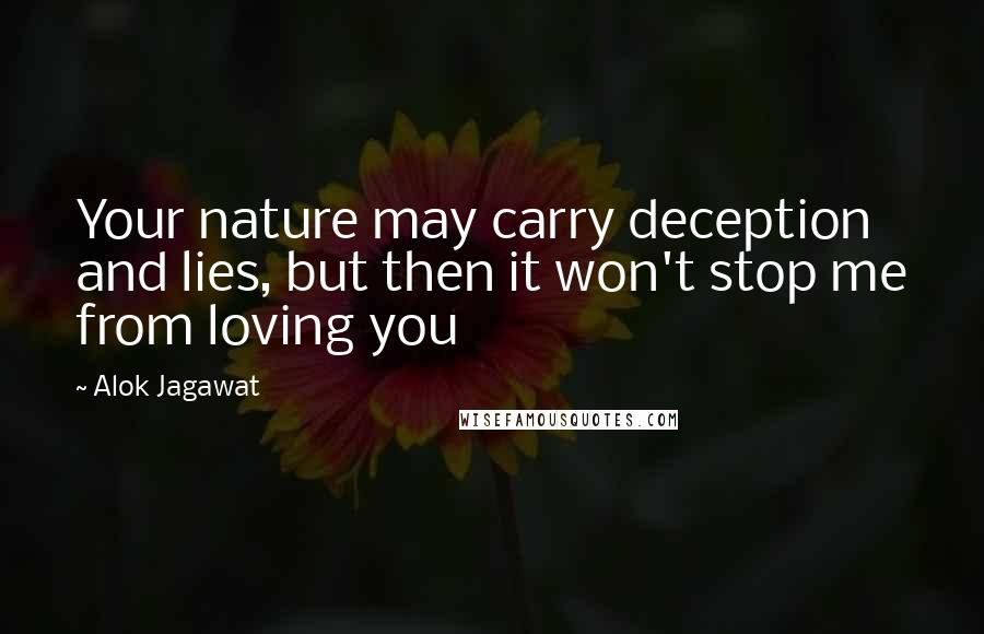 Alok Jagawat Quotes: Your nature may carry deception and lies, but then it won't stop me from loving you