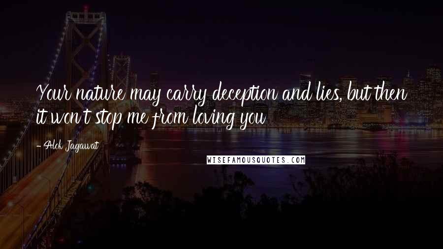 Alok Jagawat Quotes: Your nature may carry deception and lies, but then it won't stop me from loving you