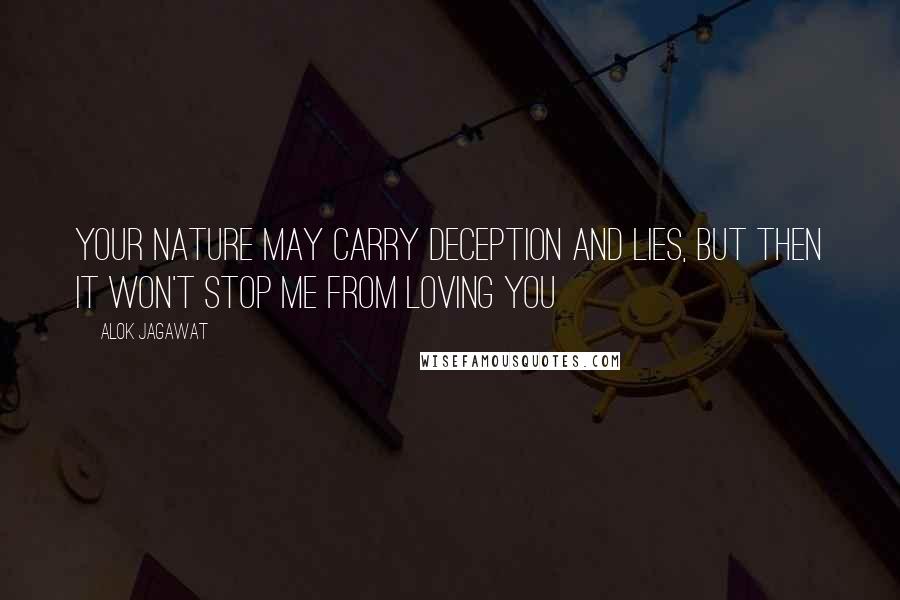 Alok Jagawat Quotes: Your nature may carry deception and lies, but then it won't stop me from loving you