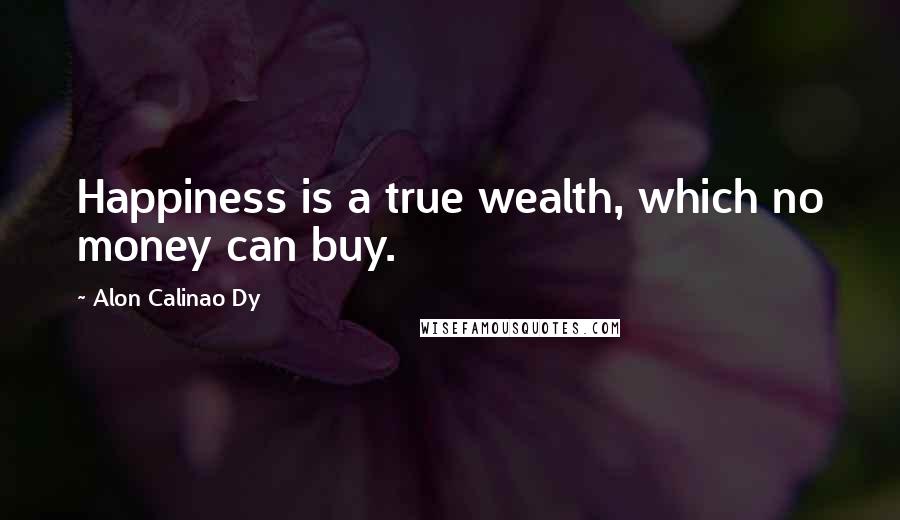 Alon Calinao Dy Quotes: Happiness is a true wealth, which no money can buy.
