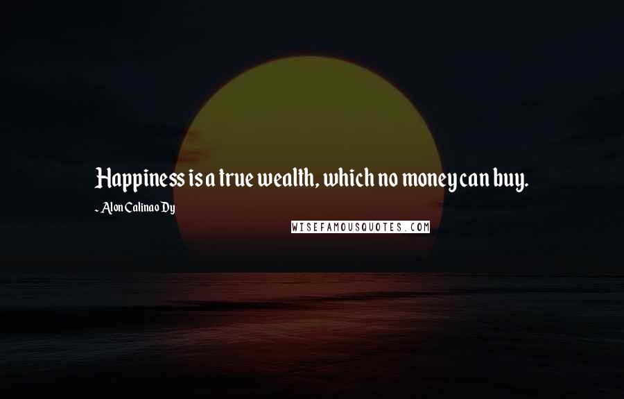 Alon Calinao Dy Quotes: Happiness is a true wealth, which no money can buy.