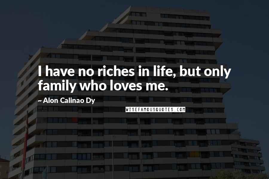 Alon Calinao Dy Quotes: I have no riches in life, but only family who loves me.