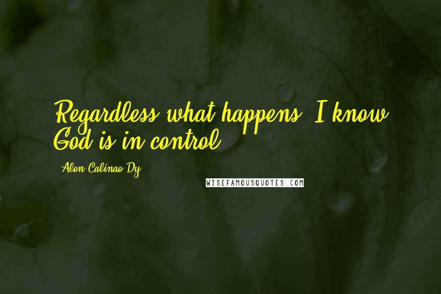 Alon Calinao Dy Quotes: Regardless what happens, I know God is in control.