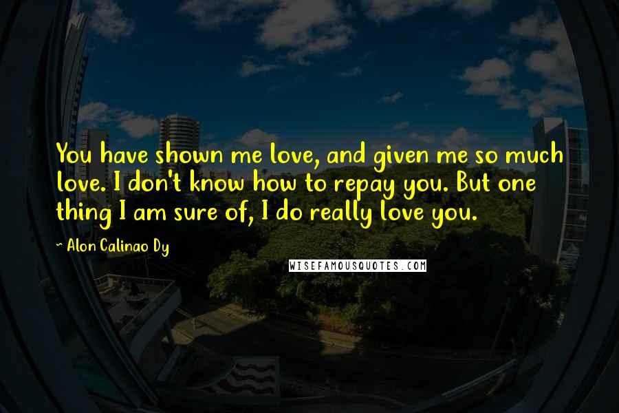 Alon Calinao Dy Quotes: You have shown me love, and given me so much love. I don't know how to repay you. But one thing I am sure of, I do really love you.
