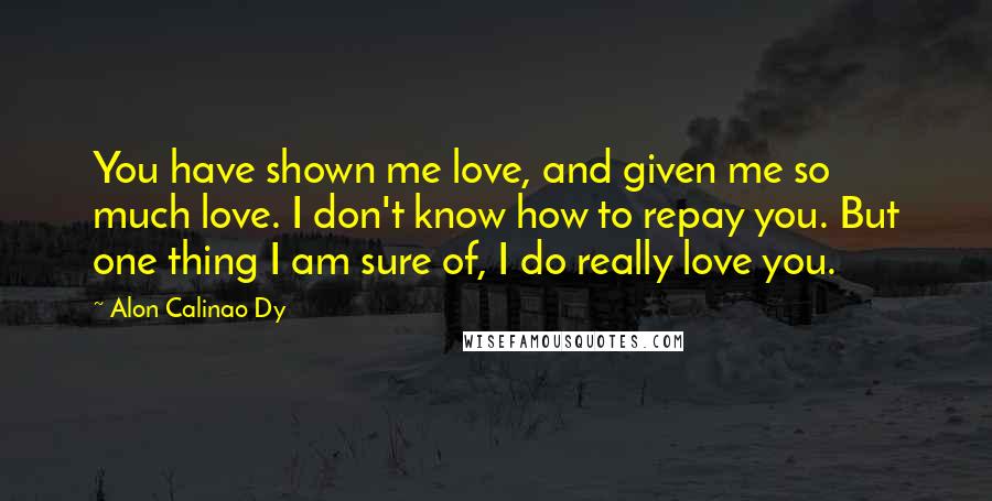 Alon Calinao Dy Quotes: You have shown me love, and given me so much love. I don't know how to repay you. But one thing I am sure of, I do really love you.