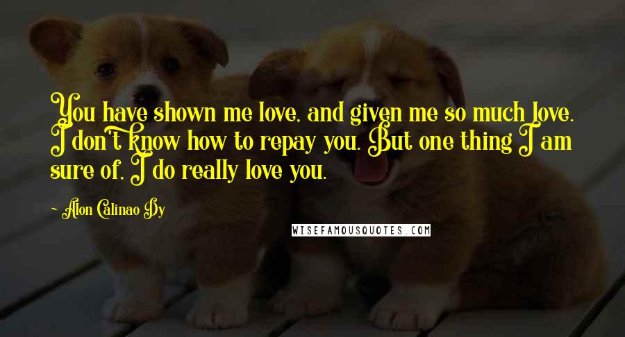 Alon Calinao Dy Quotes: You have shown me love, and given me so much love. I don't know how to repay you. But one thing I am sure of, I do really love you.