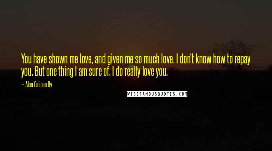 Alon Calinao Dy Quotes: You have shown me love, and given me so much love. I don't know how to repay you. But one thing I am sure of, I do really love you.