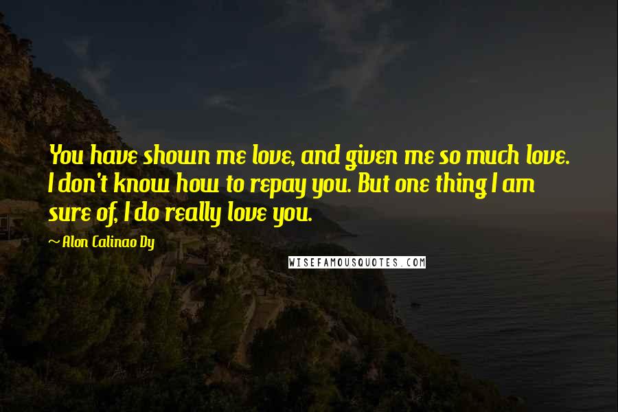 Alon Calinao Dy Quotes: You have shown me love, and given me so much love. I don't know how to repay you. But one thing I am sure of, I do really love you.