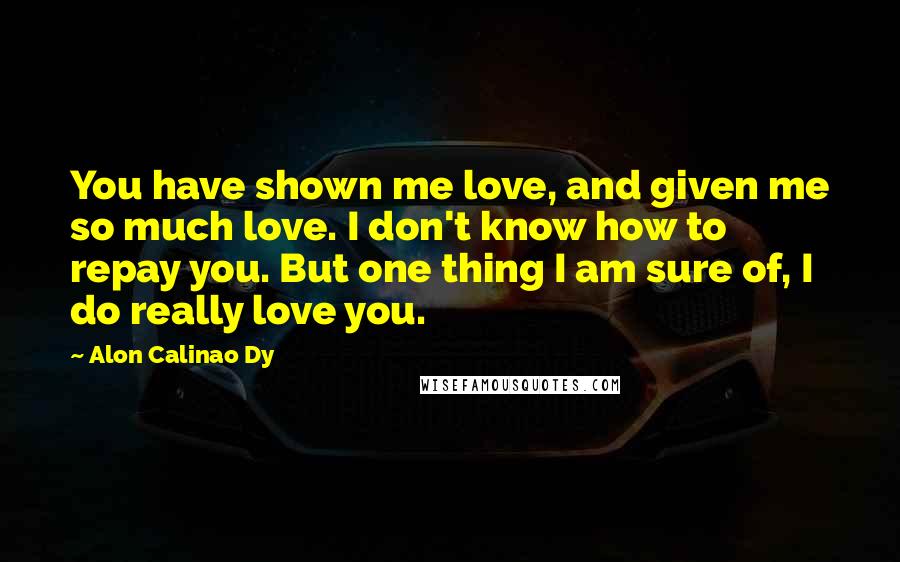 Alon Calinao Dy Quotes: You have shown me love, and given me so much love. I don't know how to repay you. But one thing I am sure of, I do really love you.