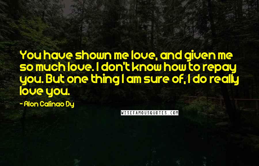 Alon Calinao Dy Quotes: You have shown me love, and given me so much love. I don't know how to repay you. But one thing I am sure of, I do really love you.
