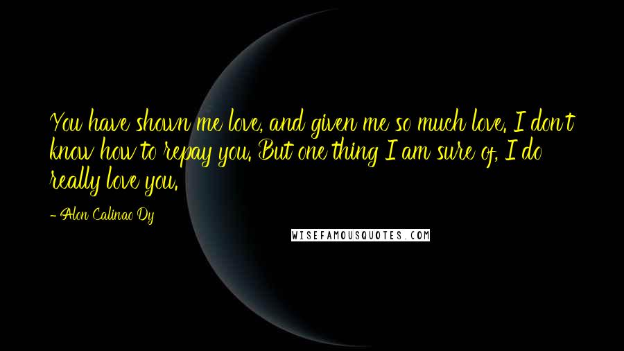 Alon Calinao Dy Quotes: You have shown me love, and given me so much love. I don't know how to repay you. But one thing I am sure of, I do really love you.