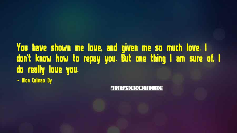 Alon Calinao Dy Quotes: You have shown me love, and given me so much love. I don't know how to repay you. But one thing I am sure of, I do really love you.