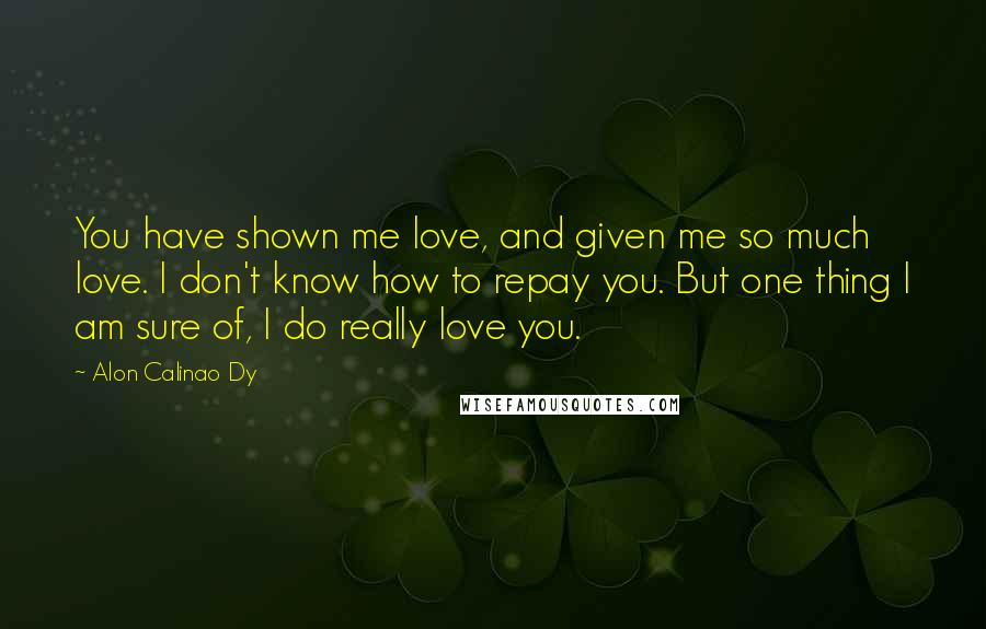 Alon Calinao Dy Quotes: You have shown me love, and given me so much love. I don't know how to repay you. But one thing I am sure of, I do really love you.