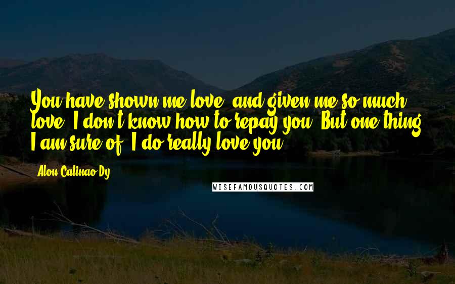 Alon Calinao Dy Quotes: You have shown me love, and given me so much love. I don't know how to repay you. But one thing I am sure of, I do really love you.