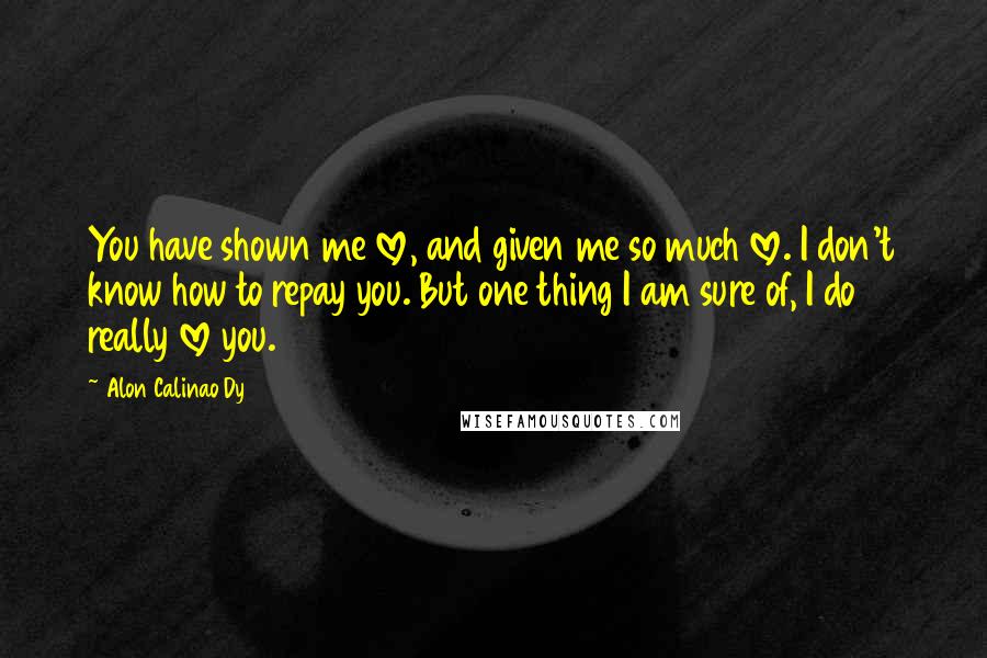 Alon Calinao Dy Quotes: You have shown me love, and given me so much love. I don't know how to repay you. But one thing I am sure of, I do really love you.