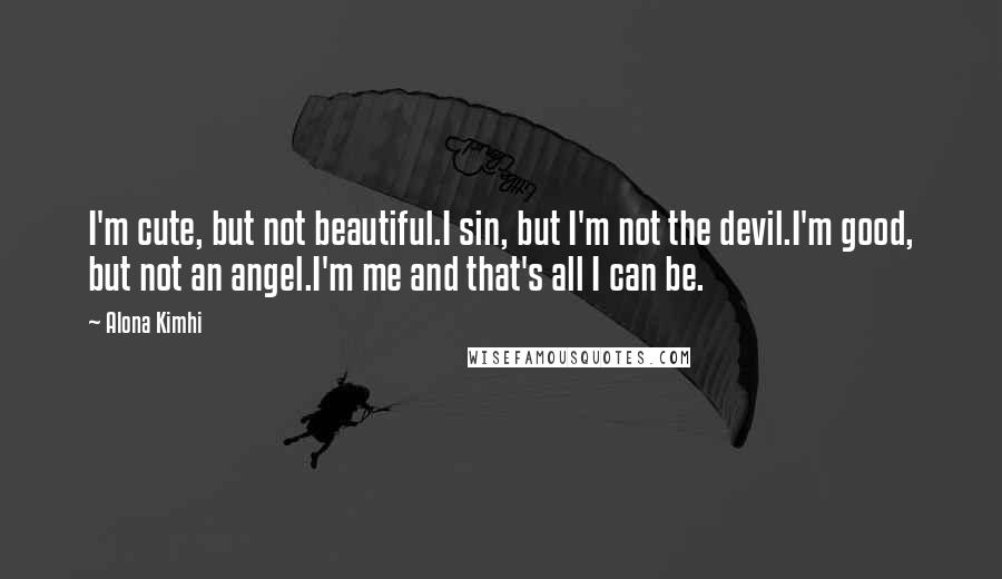 Alona Kimhi Quotes: I'm cute, but not beautiful.I sin, but I'm not the devil.I'm good, but not an angel.I'm me and that's all I can be.