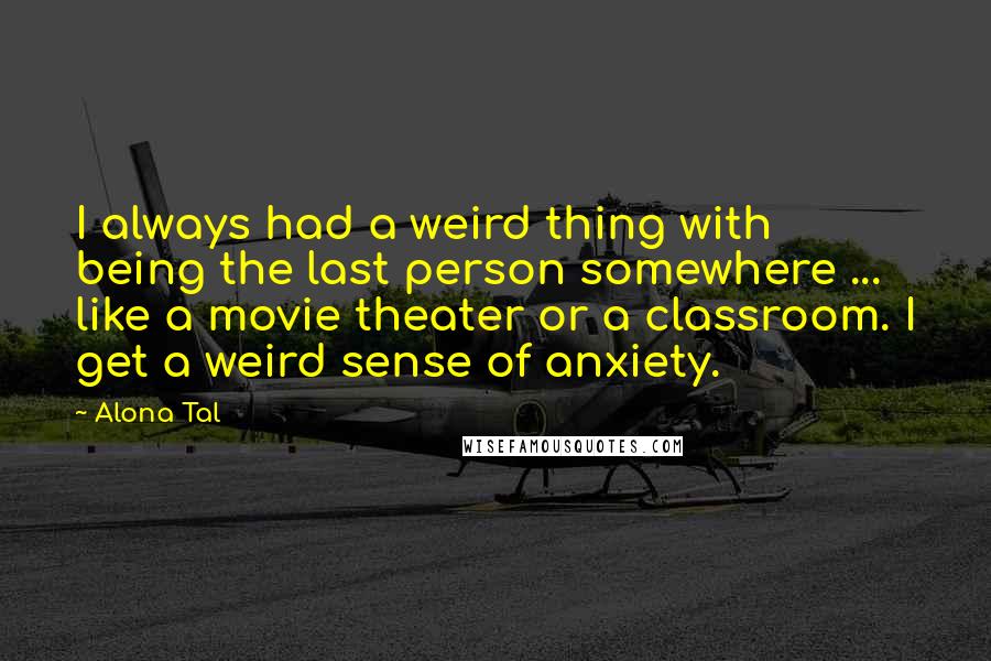 Alona Tal Quotes: I always had a weird thing with being the last person somewhere ... like a movie theater or a classroom. I get a weird sense of anxiety.