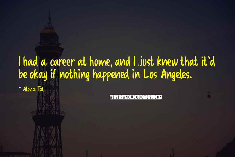 Alona Tal Quotes: I had a career at home, and I just knew that it'd be okay if nothing happened in Los Angeles.