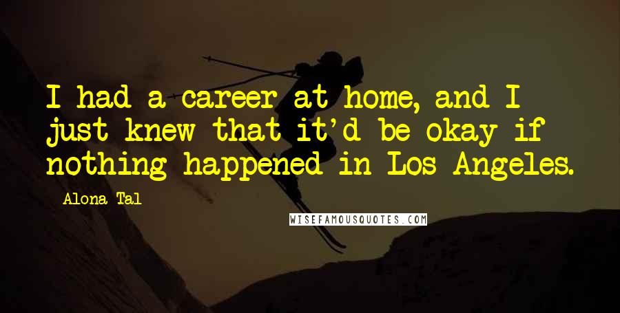 Alona Tal Quotes: I had a career at home, and I just knew that it'd be okay if nothing happened in Los Angeles.